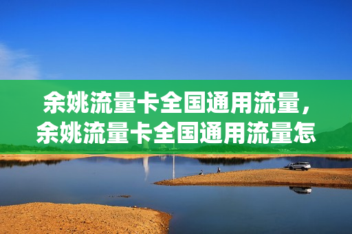 余姚流量卡全国通用流量，余姚流量卡全国通用流量怎么用(余姚市流量仪表有限公司)