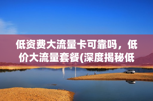 低资费大流量卡可靠吗，低价大流量套餐(深度揭秘低价流量背后的惊天大坑)