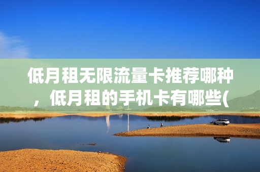 低月租无限流量卡推荐哪种，低月租的手机卡有哪些(低月租纯流量卡)