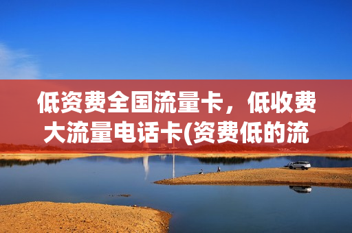 低资费全国流量卡，低收费大流量电话卡(资费低的流量卡)