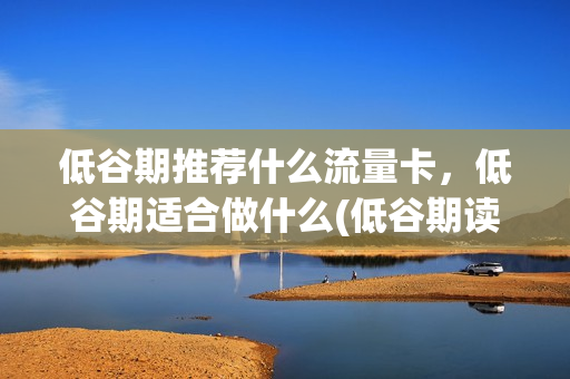 低谷期推荐什么流量卡，低谷期适合做什么(低谷期读什么书)