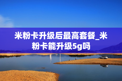 米粉卡升级后最高套餐_米粉卡能升级5g吗