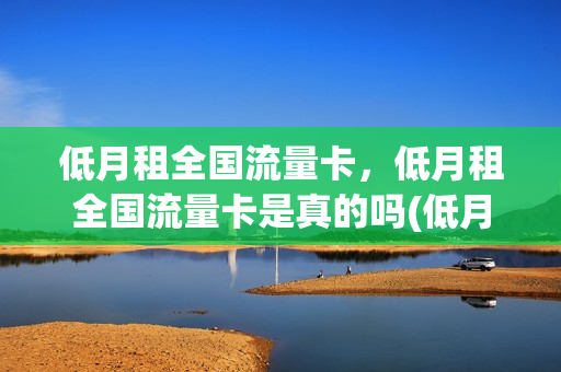 低月租全国流量卡，低月租全国流量卡是真的吗(低月租卡有哪些)
