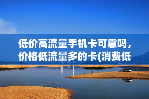 低价高流量手机卡可靠吗，价格低流量多的卡(消费低流量多的手机卡)
