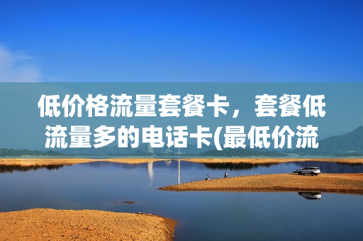 低价格流量套餐卡，套餐低流量多的电话卡(最低价流量套餐)