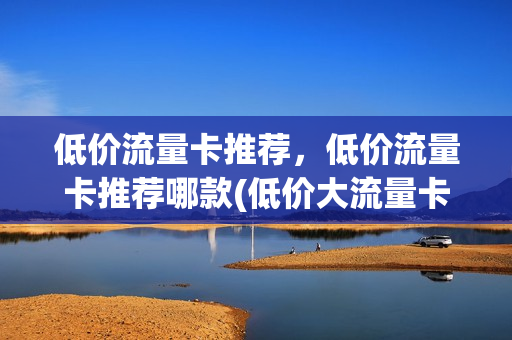 低价流量卡推荐，低价流量卡推荐哪款(低价大流量卡)