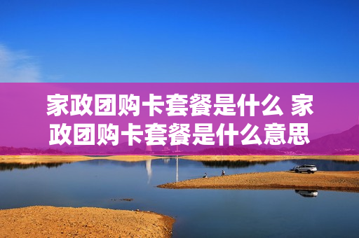 家政团购卡套餐是什么 家政团购卡套餐是什么意思