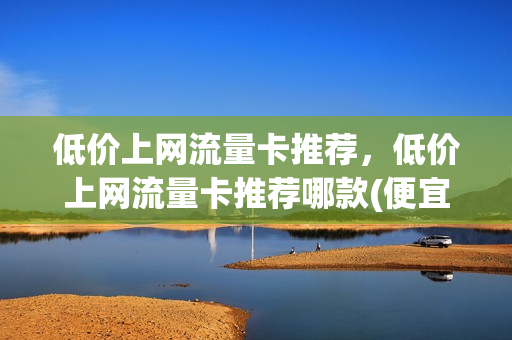 低价上网流量卡推荐，低价上网流量卡推荐哪款(便宜的上网流量卡)