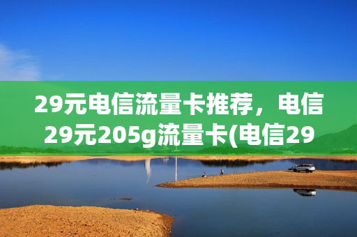 29元电信流量卡推荐，电信29元205g流量卡(电信29元100g纯流量卡)