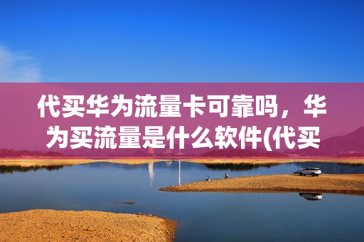代买华为流量卡可靠吗，华为买流量是什么软件(代买华为流量卡可靠吗,华为买流量是什么软件)