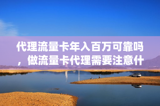 代理流量卡年入百万可靠吗，做流量卡代理需要注意什么(想做流量卡代理)