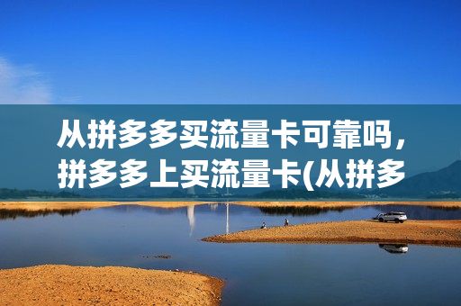从拼多多买流量卡可靠吗，拼多多上买流量卡(从拼多多买流量卡可靠吗,拼多多上买流量卡可以吗)