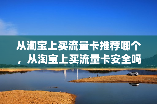 从淘宝上买流量卡推荐哪个，从淘宝上买流量卡安全吗(淘宝买的流量卡可靠吗)