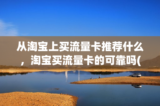 从淘宝上买流量卡推荐什么，淘宝买流量卡的可靠吗(在淘宝购买流量卡安全吗)