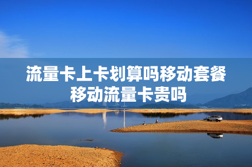 流量卡上卡划算吗移动套餐 移动流量卡贵吗