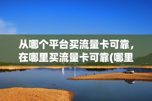 从哪个平台买流量卡可靠，在哪里买流量卡可靠(哪里可以买流量卡)
