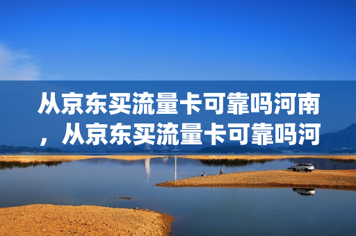 从京东买流量卡可靠吗河南，从京东买流量卡可靠吗河南郑州(京东上买的流量卡可靠吗)