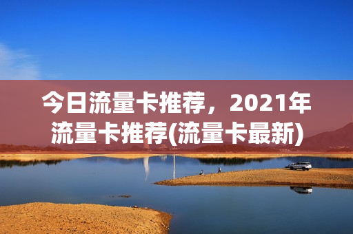 今日流量卡推荐，2021年流量卡推荐(流量卡最新)