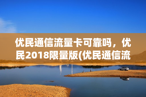 优民通信流量卡可靠吗，优民2018限量版(优民通信流量卡可靠吗,优民2018限量版怎么样)