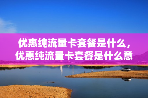 优惠纯流量卡套餐是什么，优惠纯流量卡套餐是什么意思(优惠流量花钱吗)