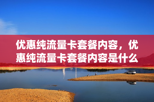 优惠纯流量卡套餐内容，优惠纯流量卡套餐内容是什么(特别优惠的流量卡)