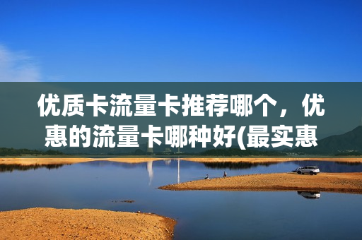 优质卡流量卡推荐哪个，优惠的流量卡哪种好(最实惠流量卡)