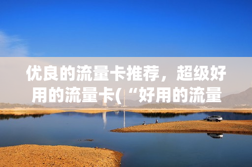 优良的流量卡推荐，超级好用的流量卡(“好用的流量卡”)