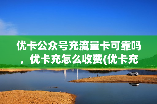 优卡公众号充流量卡可靠吗，优卡充怎么收费(优卡充官网)