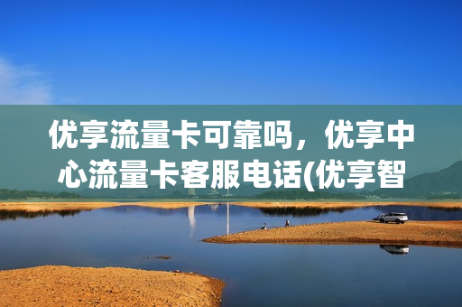 优享流量卡可靠吗，优享中心流量卡客服电话(优享智联流量卡)