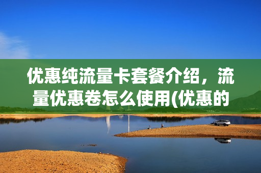 优惠纯流量卡套餐介绍，流量优惠卷怎么使用(优惠的流量卡)