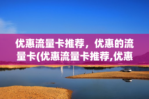 优惠流量卡推荐，优惠的流量卡(优惠流量卡推荐,优惠的流量卡可以用吗)