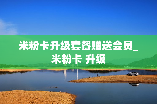 米粉卡升级套餐赠送会员_米粉卡 升级