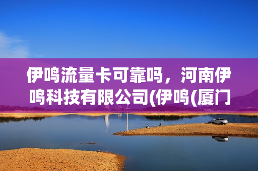 伊鸣流量卡可靠吗，河南伊鸣科技有限公司(伊鸣(厦门)服饰有限公司)