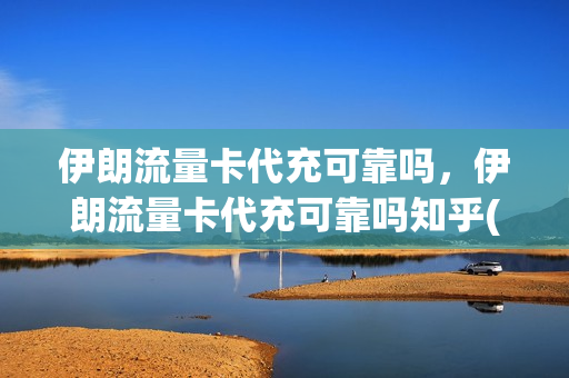伊朗流量卡代充可靠吗，伊朗流量卡代充可靠吗知乎(伊朗电话卡使用攻略)