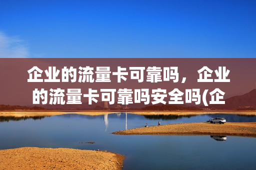 企业的流量卡可靠吗，企业的流量卡可靠吗安全吗(企业流量池流量套餐价格)