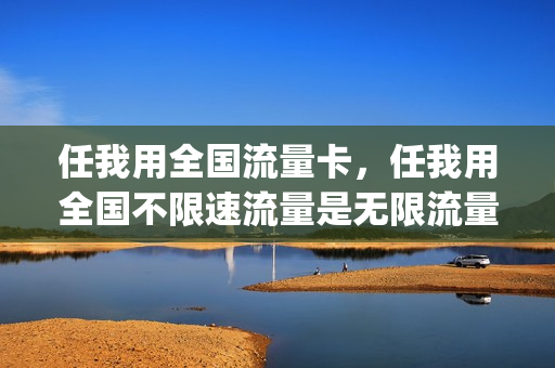 任我用全国流量卡，任我用全国不限速流量是无限流量吗(任我用流量30元包(2018版))