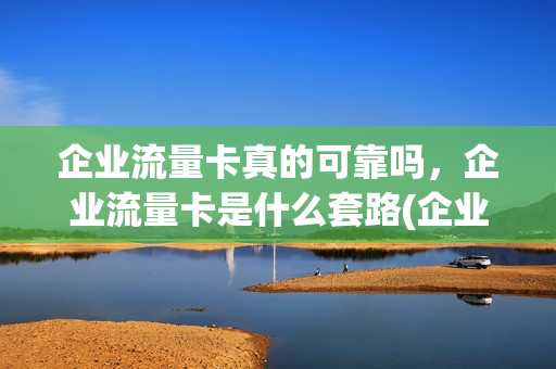 企业流量卡真的可靠吗，企业流量卡是什么套路(企业流量从何而来)