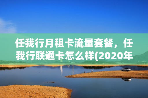 任我行月租卡流量套餐，任我行联通卡怎么样(2020年任我行套餐)