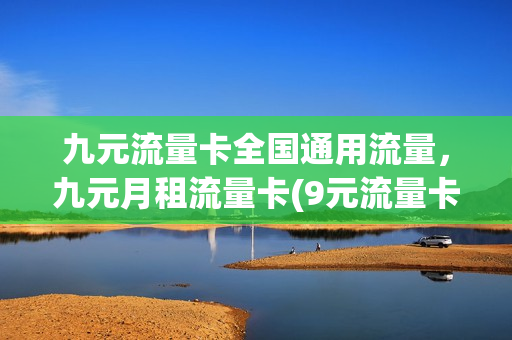 九元流量卡全国通用流量，九元月租流量卡(9元流量卡无限不限速全国通用)