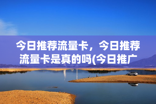 今日推荐流量卡，今日推荐流量卡是真的吗(今日推广流量总额度已被兑换完)