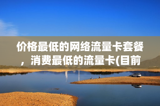 价格最低的网络流量卡套餐，消费最低的流量卡(目前最便宜的流量卡是哪款)