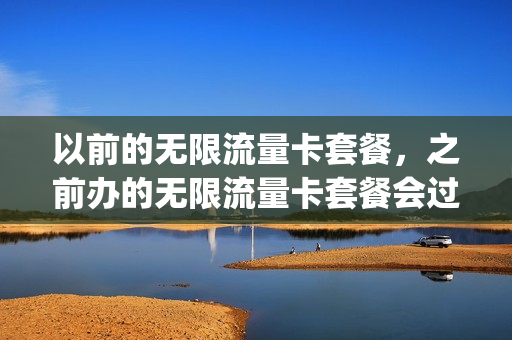 以前的无限流量卡套餐，之前办的无限流量卡套餐会过期吗(以前办的无限流量卡还能用吗)