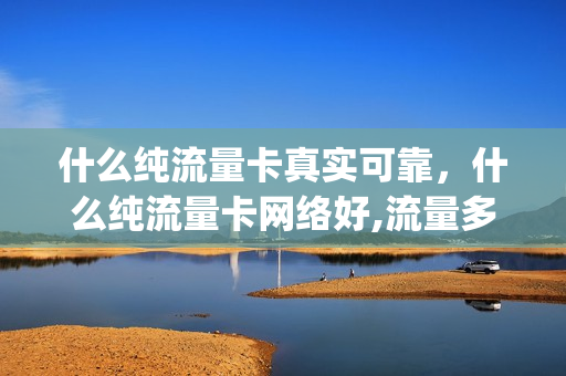 什么纯流量卡真实可靠，什么纯流量卡网络好,流量多(哪种纯流量卡比较好)