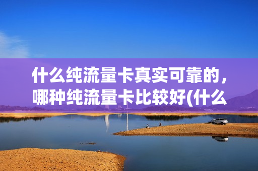 什么纯流量卡真实可靠的，哪种纯流量卡比较好(什么纯流量卡真实可靠的,哪种纯流量卡比较好使)