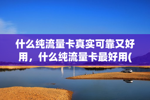 什么纯流量卡真实可靠又好用，什么纯流量卡最好用(什么纯流量卡比较好)