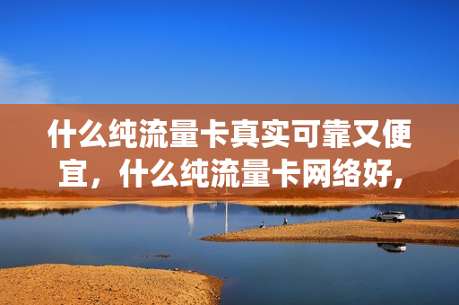 什么纯流量卡真实可靠又便宜，什么纯流量卡网络好,流量多(什么纯流量卡最好用)