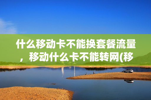 什么移动卡不能换套餐流量，移动什么卡不能转网(移动哪些号码不能转网)