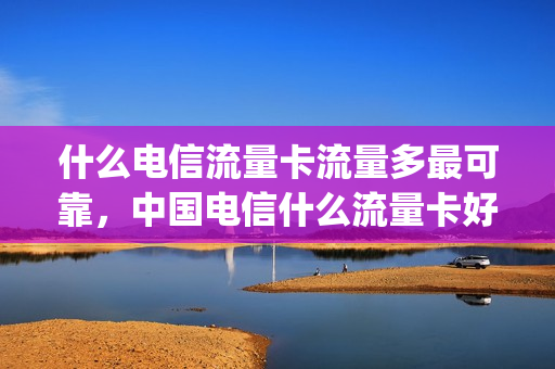 什么电信流量卡流量多最可靠，中国电信什么流量卡好用(电信什么流量卡好用又便宜)