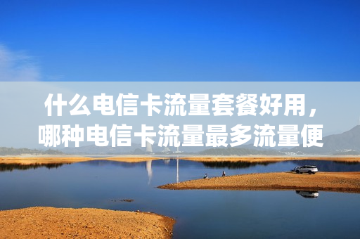 什么电信卡流量套餐好用，哪种电信卡流量最多流量便宜(电信什么流量卡好用又便宜流量无限制)