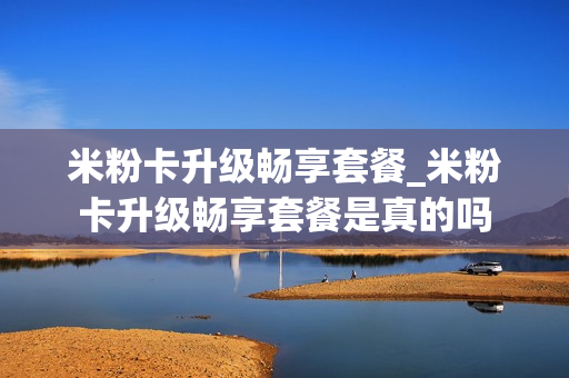 米粉卡升级畅享套餐_米粉卡升级畅享套餐是真的吗